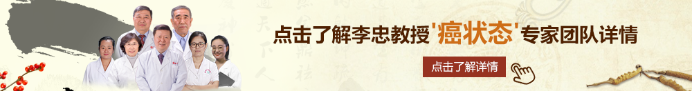 大鸡巴操骚穴观看视频北京御方堂李忠教授“癌状态”专家团队详细信息